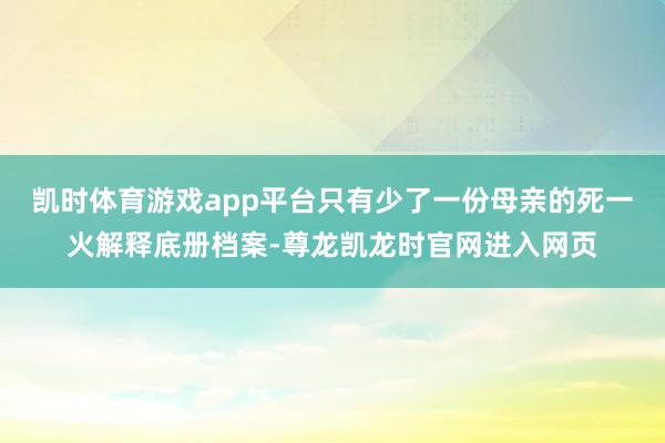 凯时体育游戏app平台只有少了一份母亲的死一火解释底册档案-尊龙凯龙时官网进入网页