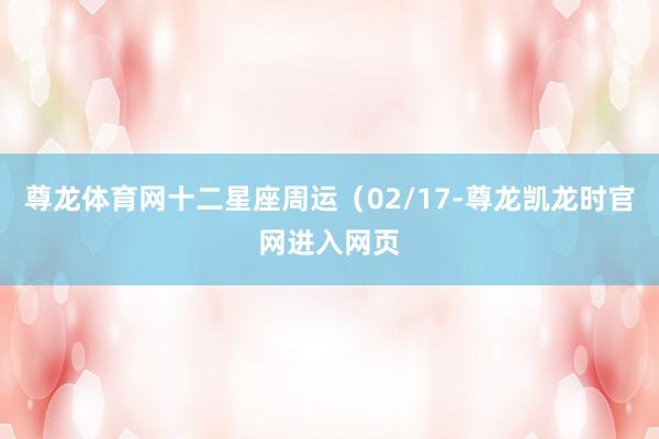 尊龙体育网十二星座周运（02/17-尊龙凯龙时官网进入网页