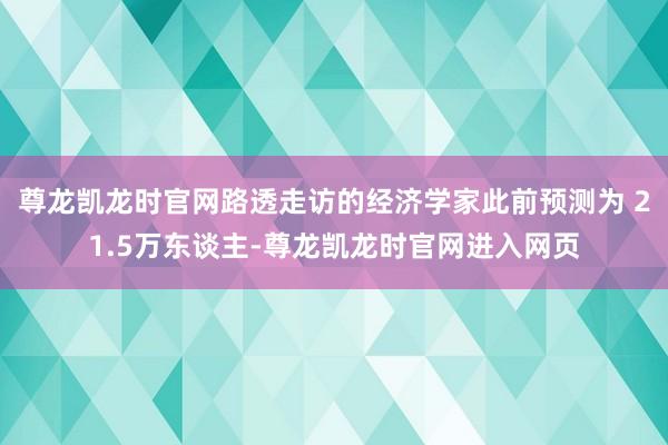 尊龙凯龙时官网路透走访的经济学家此前预测为 21.5万东谈主-尊龙凯龙时官网进入网页