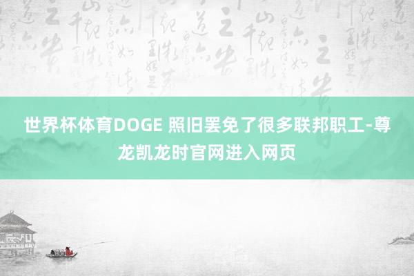 世界杯体育DOGE 照旧罢免了很多联邦职工-尊龙凯龙时官网进入网页