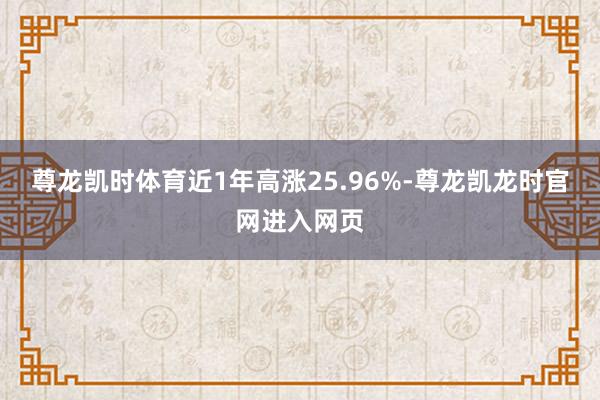 尊龙凯时体育近1年高涨25.96%-尊龙凯龙时官网进入网页