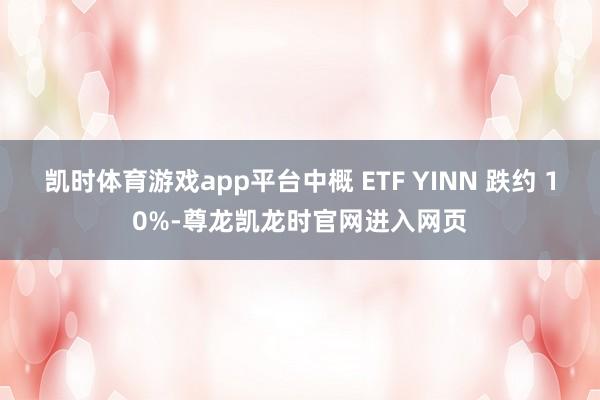 凯时体育游戏app平台中概 ETF YINN 跌约 10%-尊龙凯龙时官网进入网页