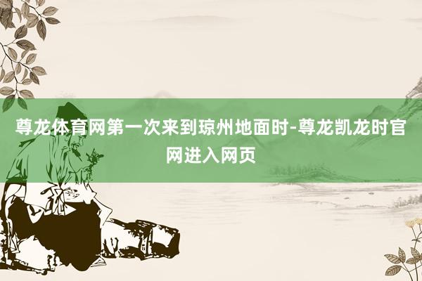 尊龙体育网第一次来到琼州地面时-尊龙凯龙时官网进入网页