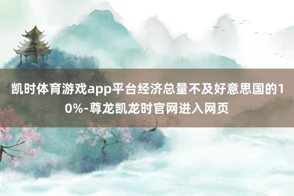 凯时体育游戏app平台经济总量不及好意思国的10%-尊龙凯龙时官网进入网页