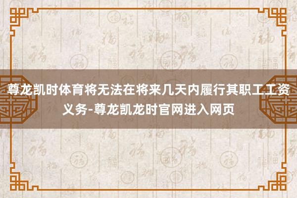 尊龙凯时体育将无法在将来几天内履行其职工工资义务-尊龙凯龙时官网进入网页
