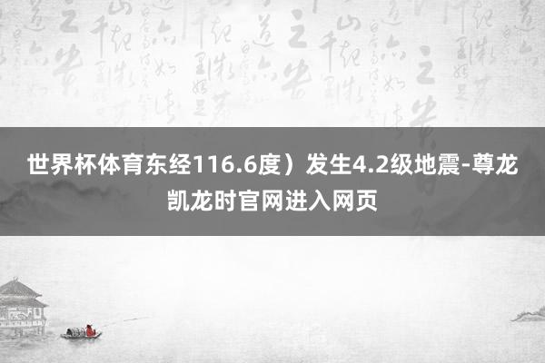 世界杯体育东经116.6度）发生4.2级地震-尊龙凯龙时官网进入网页