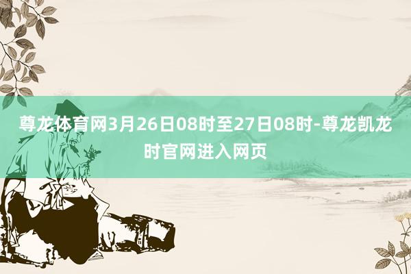 尊龙体育网3月26日08时至27日08时-尊龙凯龙时官网进入网页