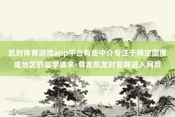 凯时体育游戏app平台有些中介专注于特定国度或地区的留学请求-尊龙凯龙时官网进入网页