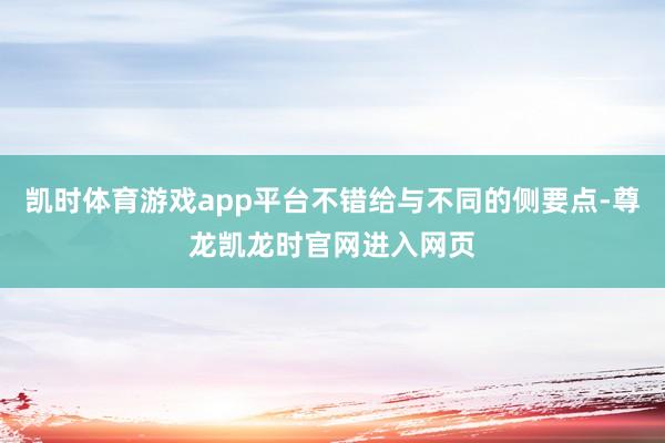 凯时体育游戏app平台不错给与不同的侧要点-尊龙凯龙时官网进入网页