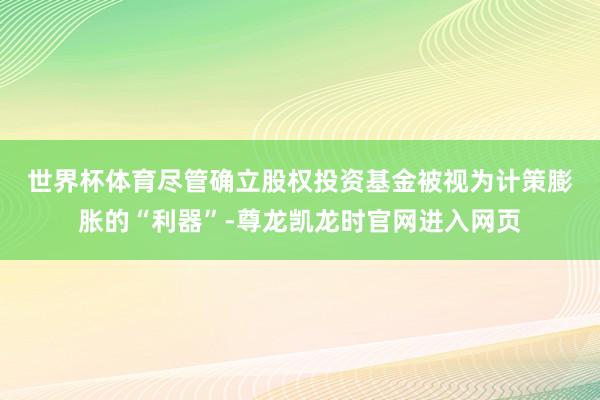 世界杯体育　　尽管确立股权投资基金被视为计策膨胀的“利器”-尊龙凯龙时官网进入网页