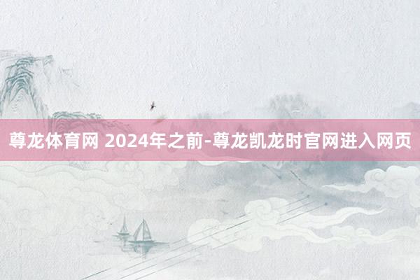 尊龙体育网 　　2024年之前-尊龙凯龙时官网进入网页