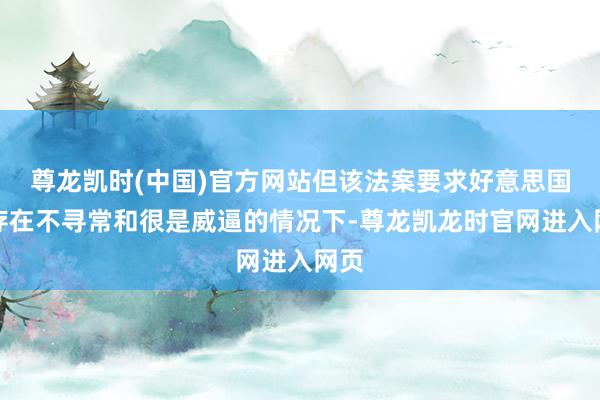尊龙凯时(中国)官方网站但该法案要求好意思国在存在不寻常和很是威逼的情况下-尊龙凯龙时官网进入网页