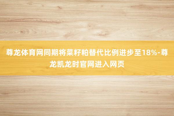 尊龙体育网同期将菜籽粕替代比例进步至18%-尊龙凯龙时官网进入网页