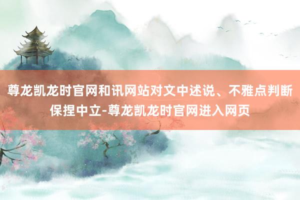 尊龙凯龙时官网和讯网站对文中述说、不雅点判断保捏中立-尊龙凯龙时官网进入网页