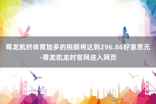 尊龙凯时体育加多的税额将达到296.86好意思元-尊龙凯龙时官网进入网页