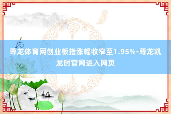 尊龙体育网创业板指涨幅收窄至1.95%-尊龙凯龙时官网进入网页