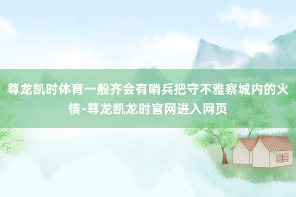 尊龙凯时体育一般齐会有哨兵把守不雅察城内的火情-尊龙凯龙时官网进入网页