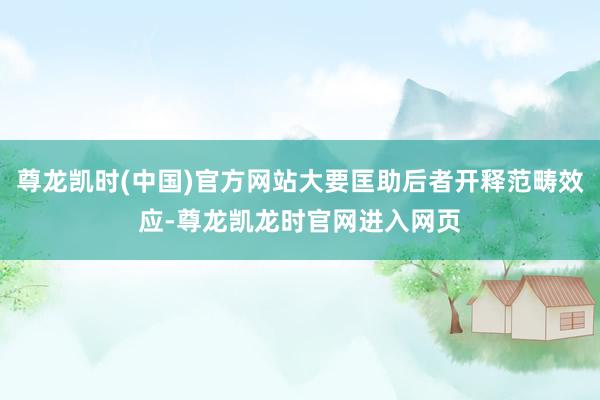 尊龙凯时(中国)官方网站大要匡助后者开释范畴效应-尊龙凯龙时官网进入网页