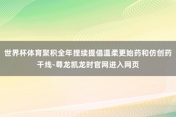 世界杯体育聚积全年捏续提倡温柔更始药和仿创药干线-尊龙凯龙时官网进入网页