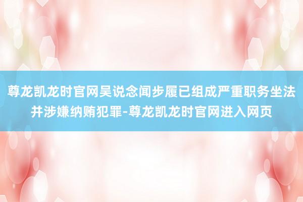 尊龙凯龙时官网吴说念闻步履已组成严重职务坐法并涉嫌纳贿犯罪-尊龙凯龙时官网进入网页