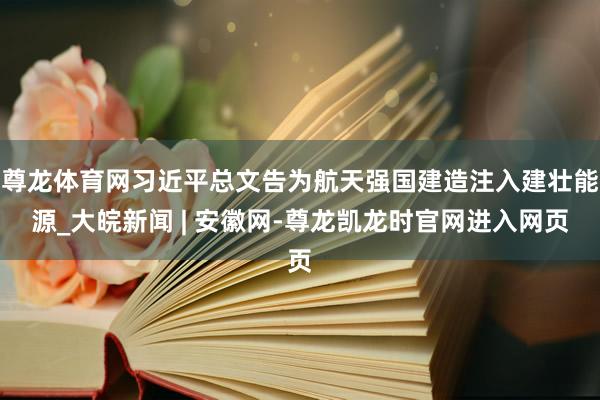 尊龙体育网习近平总文告为航天强国建造注入建壮能源_大皖新闻 | 安徽网-尊龙凯龙时官网进入网页