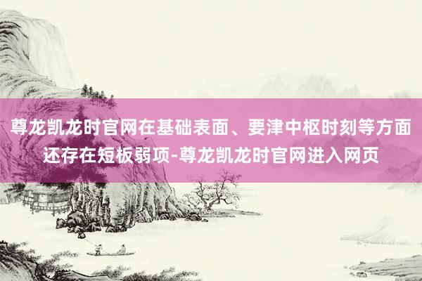 尊龙凯龙时官网在基础表面、要津中枢时刻等方面还存在短板弱项-尊龙凯龙时官网进入网页