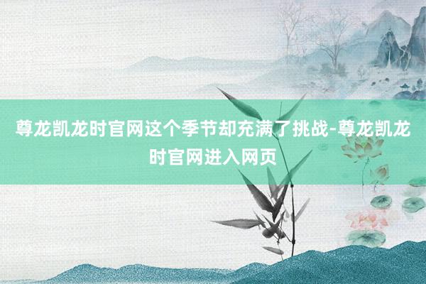 尊龙凯龙时官网这个季节却充满了挑战-尊龙凯龙时官网进入网页