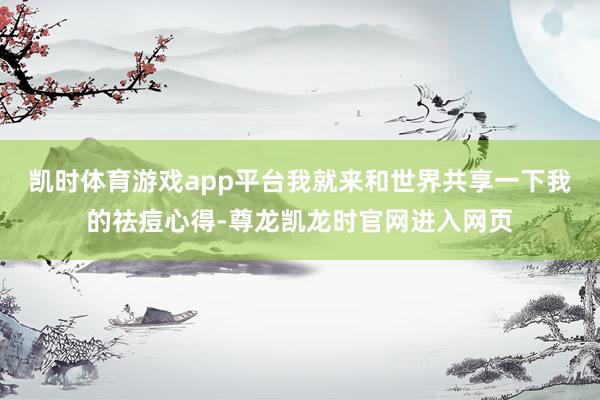 凯时体育游戏app平台我就来和世界共享一下我的祛痘心得-尊龙凯龙时官网进入网页