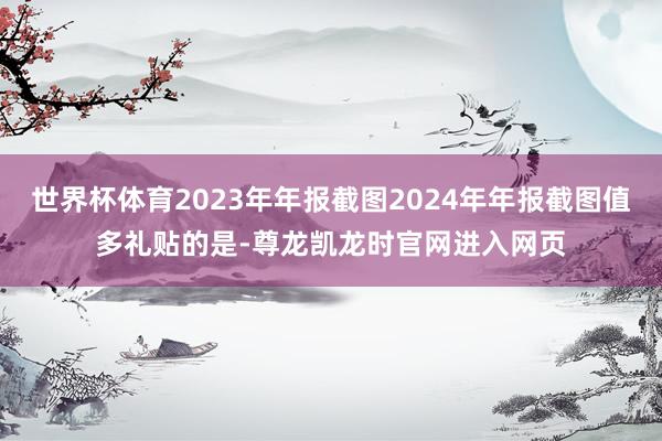 世界杯体育2023年年报截图2024年年报截图值多礼贴的是-尊龙凯龙时官网进入网页
