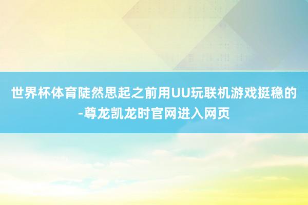 世界杯体育陡然思起之前用UU玩联机游戏挺稳的-尊龙凯龙时官网进入网页