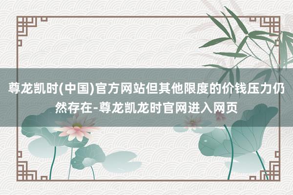 尊龙凯时(中国)官方网站但其他限度的价钱压力仍然存在-尊龙凯龙时官网进入网页