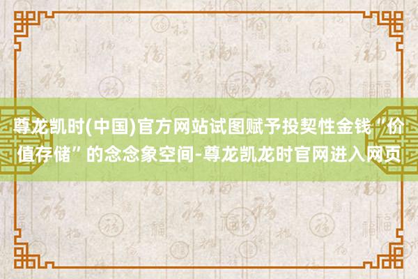 尊龙凯时(中国)官方网站试图赋予投契性金钱“价值存储”的念念象空间-尊龙凯龙时官网进入网页