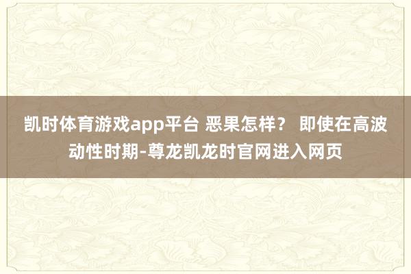 凯时体育游戏app平台 恶果怎样？ 即使在高波动性时期-尊龙凯龙时官网进入网页