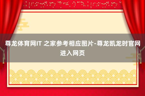 尊龙体育网IT 之家参考相应图片-尊龙凯龙时官网进入网页