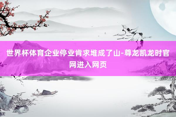 世界杯体育企业停业肯求堆成了山-尊龙凯龙时官网进入网页