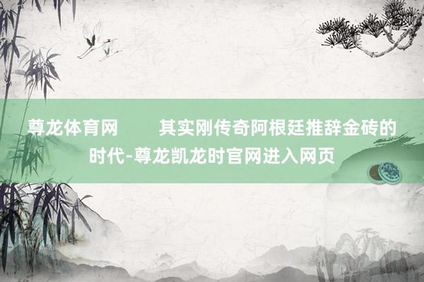 尊龙体育网        其实刚传奇阿根廷推辞金砖的时代-尊龙凯龙时官网进入网页