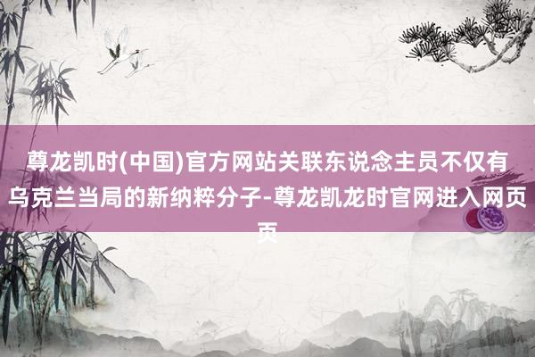 尊龙凯时(中国)官方网站关联东说念主员不仅有乌克兰当局的新纳粹分子-尊龙凯龙时官网进入网页