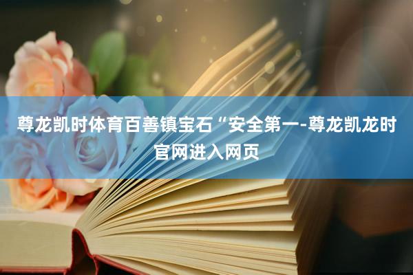 尊龙凯时体育百善镇宝石“安全第一-尊龙凯龙时官网进入网页