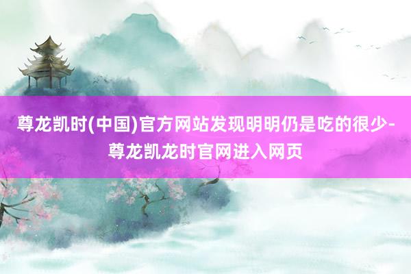 尊龙凯时(中国)官方网站发现明明仍是吃的很少-尊龙凯龙时官网进入网页