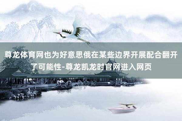 尊龙体育网也为好意思俄在某些边界开展配合翻开了可能性-尊龙凯龙时官网进入网页