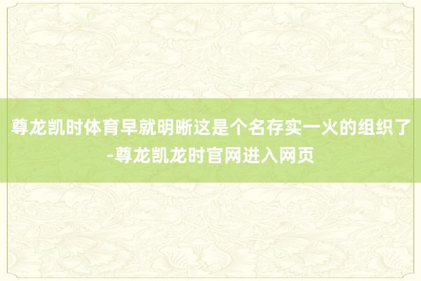 尊龙凯时体育早就明晰这是个名存实一火的组织了-尊龙凯龙时官网进入网页