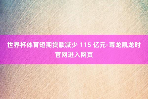 世界杯体育短期贷款减少 115 亿元-尊龙凯龙时官网进入网页