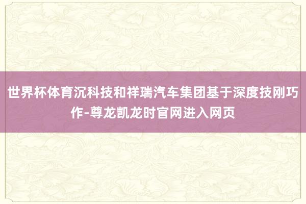 世界杯体育沉科技和祥瑞汽车集团基于深度技刚巧作-尊龙凯龙时官网进入网页
