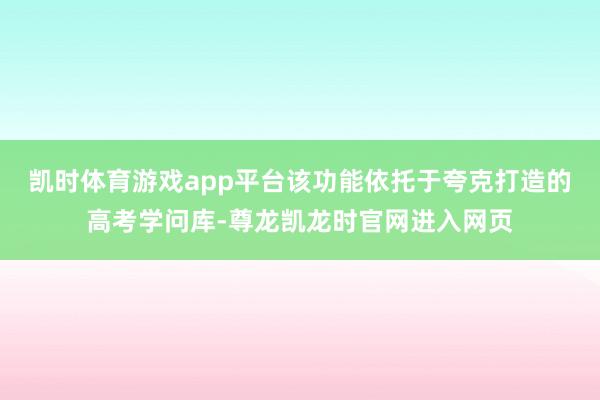 凯时体育游戏app平台　　该功能依托于夸克打造的高考学问库-尊龙凯龙时官网进入网页