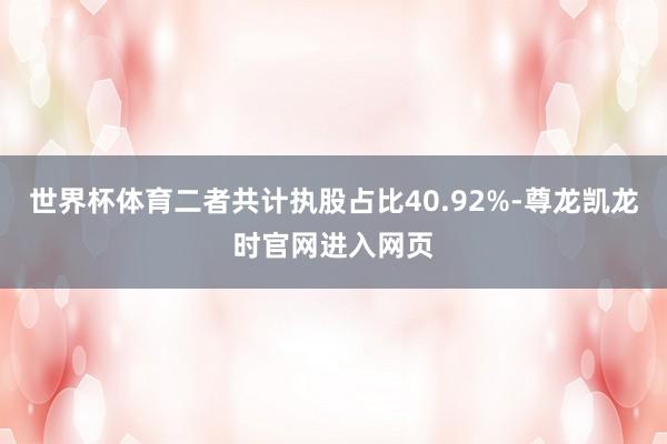 世界杯体育二者共计执股占比40.92%-尊龙凯龙时官网进入网页
