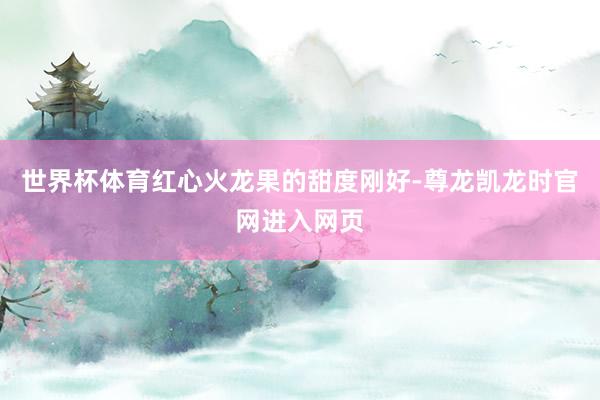 世界杯体育红心火龙果的甜度刚好-尊龙凯龙时官网进入网页