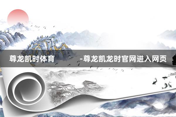 尊龙凯时体育            -尊龙凯龙时官网进入网页