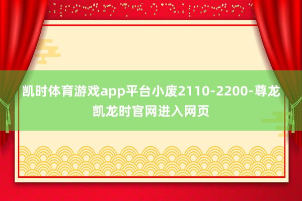 凯时体育游戏app平台小废2110-2200-尊龙凯龙时官网进入网页