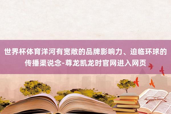 世界杯体育洋河有宽敞的品牌影响力、迫临环球的传播渠说念-尊龙凯龙时官网进入网页
