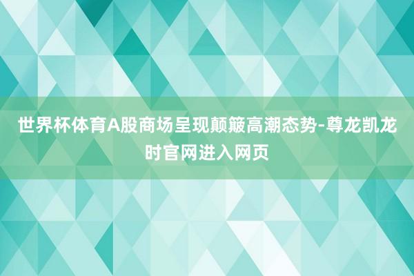 世界杯体育A股商场呈现颠簸高潮态势-尊龙凯龙时官网进入网页
